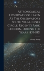 Astronomical Observations Taken At The Observatory South Villa, Inner Circle, Regent's Park, London, During The Years 1839-1851 - Book