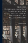 Kritische Untersuchungen uber den menschlichen Geist oder das hohere Erkenntniss- und Willensvermogen. - Book