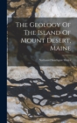 The Geology Of The Island Of Mount Desert, Maine - Book