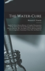 The Water-cure : Applied To Every Known Disease: A Complete Demonstration Of The Advantages Of The Hydropathic System Of Curing Diseases: Showing, Also, The Fallacy Of The Medicinal Method ... With An - Book
