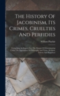 The History Of Jacobinism, Its Crimes, Cruelties And Perfidies : Comprising An Inquiry Into The Manner Of Disseminating Under The Appearance Of Philosophy And Virtue, Religion, Liberty And Happiness - Book