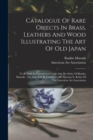 Catalogue Of Rare Objects In Brass, Leathers And Wood Illustrating The Art Of Old Japan : To Be Sold At Unrestricted Public Sale By Order Of Bunkio Matsuki: The Sale Will Be Conducted By Thomas E. Kir - Book