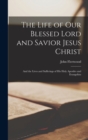 The Life of Our Blessed Lord and Savior Jesus Christ : And the Lives and Sufferings of His Holy Apostles and Evangelists - Book