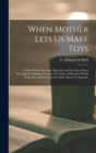When Mother Lets Us Make Toys; a Book Which Develops Ingenuity and Inventive Power Through the Making of Unique Toys out of Materials Which Every Boy and Girl Can Get With Almost No Expense - Book