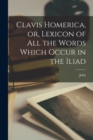 Clavis Homerica, or, Lexicon of All the Words Which Occur in the Iliad - Book