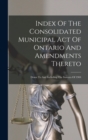 Index Of The Consolidated Municipal Act Of Ontario And Amendments Thereto : Down To And Including The Statutes Of 1904 - Book