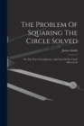 The Problem Of Squaring The Circle Solved : Or, The True Circumference And Area Of The Circle Discovered - Book