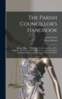The Parish Councillor's Handbook : Being A Guide To The Local Government Act, 1894, Consisting Of The Text Of The Whole Act, And An Outline And Simple Explanation Of Its Provisions And Effect - Book