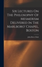 Six Lectures On The Philosophy Of Mesmerism Delivered In The Marlboro' Chapel, Boston - Book
