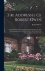 The Addresses Of Robert Owen : As Published In The London Journals, Preparatory To The Developement Of A Practical Plan For The Relief Of All Classes, Without Injury To Any - Book