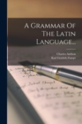 A Grammar Of The Latin Language... - Book