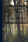 London Water Supply : Being A Compendium Of The History, Law, & Transactions Relating To The Metropolitan Water Companies From Earliest Times To The Present Day - Book