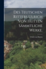 Des teutschen Ritters Ulrich von Hutten sammtliche Werke. - Book
