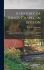 A History of King's Chapel, in Boston : The First Episcopal Church in New England: Comprising Notices of the Introduction of Episcopacy Into the Northern Colonies - Book