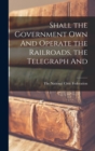 Shall the Government Own And Operate the Railroads, the Telegraph And - Book