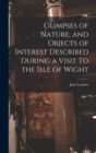 Glimpses of Nature, and Objects of Interest Described During a Visit To the Isle of Wight - Book