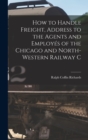How to Handle Freight, Address to the Agents and Employes of the Chicago and North-Western Railway C - Book