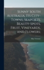Sunny South Australia, its City-Towns, Seaports, Beauty-Spots, Fruit, Vineyards, and Flowers; - Book