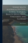 Sunny South Australia, its City-Towns, Seaports, Beauty-Spots, Fruit, Vineyards, and Flowers; - Book