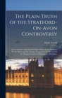 The Plain Truth of the Stratford-On-Avon Controversy : Concerning the Fully-Intended Demolition of Old Houses in Henley Street, and the Changes Proposed to Be Effected On the National Ground of Shakes - Book