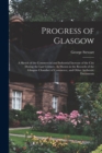 Progress of Glasgow : A Sketch of the Commercial and Industrial Increase of the City During the Last Century, As Shown in the Records of the Glasgow Chamber of Commerce, and Other Authentic Documents - Book