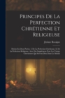 Principes De La Perfection Chretienne Et Religieuse : Divises En Deux Parties. I. De La Perfection Chretienne. Ii. De La Perfection Religieuse. Avec Des Supplemens Pour Les Vierges Chretiennes Qui Ser - Book