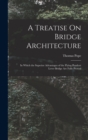 A Treatise On Bridge Architecture : In Which the Superior Advantages of the Flying Pendent Lever Bridge Are Fully Proved - Book