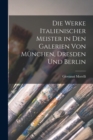 Die Werke Italienischer Meister in Den Galerien Von Munchen, Dresden Und Berlin - Book