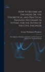 How to Become an Engineer, Or, the Theoretical and Practical Training Necessary in Fitting for the Duties of the Civil Engineer : The Opinions of Eminent Authorities, and the Courses of Study in the T - Book