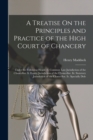A Treatise On the Principles and Practice of the High Court of Chancery : Under the Following Heads: I. Common Law Jurisdiction of the Chancellor. Ii. Equity Jurisdiction of the Chancellor. Iii. Statu - Book