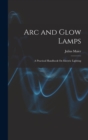Arc and Glow Lamps : A Practical Handbook On Electric Lighting - Book