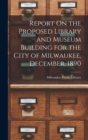 Report On the Proposed Library and Museum Building for the City of Milwaukee, December, 1890 - Book