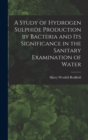 A Study of Hydrogen Sulphide Production by Bacteria and Its Significance in the Sanitary Examination of Water - Book