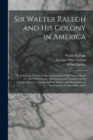 Sir Walter Ralegh and His Colony in America : Including the Charter of Queen Elizabeth in His Favor, March 25, 1584, With Letters, Discources, and Narratives of the Voyages Made to America at His Char - Book