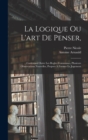 La Logique Ou L'art De Penser, : Contenant Outre Les Regles Communes, Plusieurs Observations Nouvelles, Propres A Former Le Jugement - Book