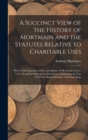 A Succinct View of the History of Mortmain and the Statutes Relative to Charitable Uses : With a Full Exposition of the Last Statute of Mortmain, 9 Geo. Ii. C. 36 and Its Subsequent Alterations, Compr - Book
