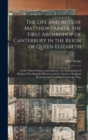 The Life and Acts of Matthew Parker, the First Archbishop of Canterbury in the Reign of Queen Elizabeth : Under Whose Primacy and Influence the Reformation of Religion Was Happily Effected; and the Ch - Book