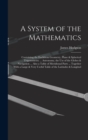 A System of the Mathematics : Containing the Euclidean Geometry, Plane & Spherical Trigonometry ... Astronomy, the Use of the Globes & Navigation ... Also a Table of Meridional Parts ... Together With - Book