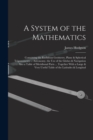 A System of the Mathematics : Containing the Euclidean Geometry, Plane & Spherical Trigonometry ... Astronomy, the Use of the Globes & Navigation ... Also a Table of Meridional Parts ... Together With - Book