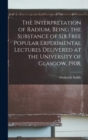 The Interpretation of Radium, Being the Substance of six Free Popular Experimental Lectures Delivered at the University of Glasgow, 1908; - Book