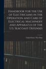 Handbook for the use of Electricians in the Operation and Care of Electrical Machinery and Apparatus of the U.S. Seacoast Defenses - Book
