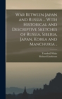 War Between Japan and Russia ... With Historical and Descriptive Sketches of Russia, Siberia, Japan, Korea and Manchuria .. - Book