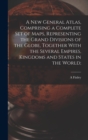 A new General Atlas, Comprising a Complete set of Maps, Representing the Grand Divisions of the Globe, Together With the Several Empires, Kingdoms and States in the World; - Book