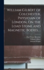William Gilbert of Colchester, Physician of London, On the Load Stone and Magnetic Bodies, .. - Book
