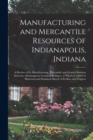 Manufacturing and Mercantile Resources of Indianapolis, Indiana : A Review of its Manufacturing, Mercantile and General Business Interests, Advantageous Location, &c, to Which is Added A Historical an - Book