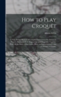 How to Play Croquet : A new Pocket Manual of Complete Instructions for American Players, Illustrated With Engravings and Diagrams, Together With all the Rules of the Game, Hints on Parlor Croquet, and - Book