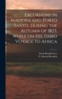 Excursions in Madeira and Porto Santo, During the Autumn of 1823, While on his Third Voyage to Africa - Book