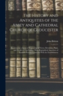 The History and Antiquities of the Abbey and Cathedral Church of Gloucester : Illustrated by a Series of Engravings of Views, Elevations, Plans, and Details of That Edifice, With Biographical Anecdote - Book