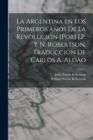La Argentina en los primeros anos de la revolucion [por] J.P. y N. Robertson. Traduccion de Carlos A. Aldao - Book