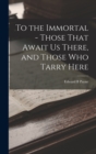 To the Immortal - Those That Await us There, and Those who Tarry Here - Book